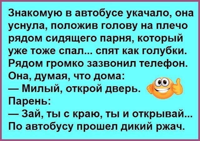 Знакомую в автобусе укачало она уснула положив голову на плечо рядом сидящего парня который уже тоже спал спят как голубки Рядом громко зазвонил телефон Она думая что дома Милый открой дверь Парень Зай ты с краю ты и открывай По автобусу прошел дикий ржач