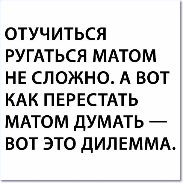 ОТУЧИТЬСЯ РУГАТЬСЯ МАТОМ НЕ СЛОЖНО А ВОТ КАК ПЕРЕСТАТЬ МАТОМ ДУМАТЬ ВОТ ЭТО ДИЛЕММА