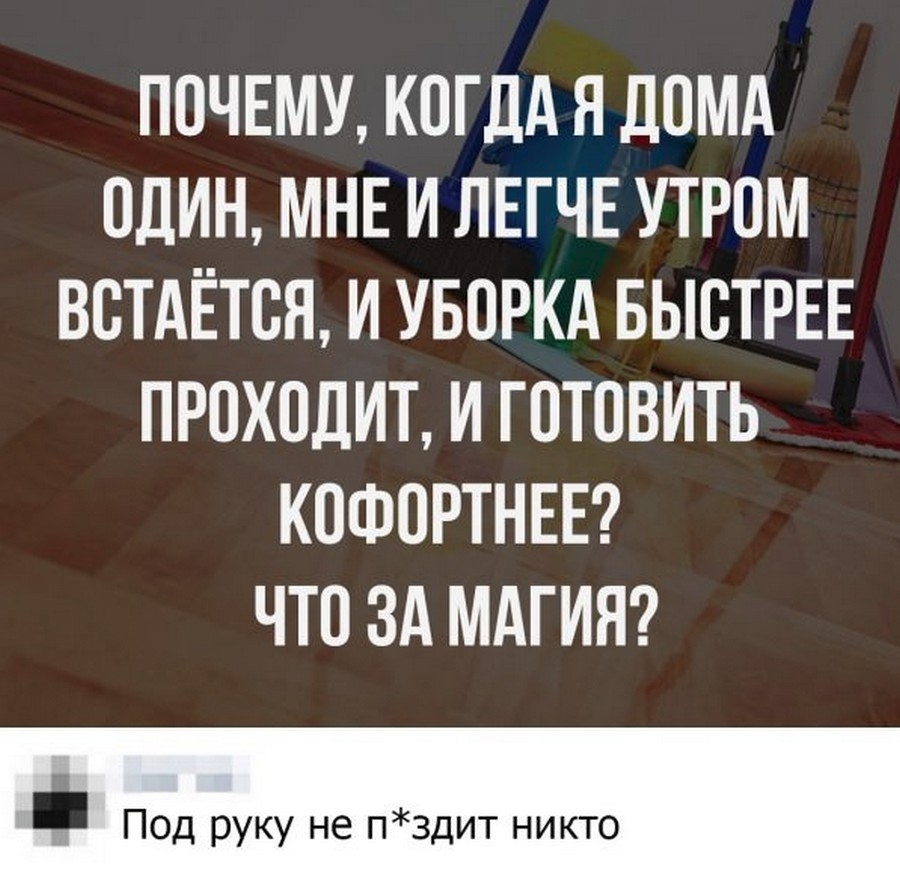 ПОЧЕМУ КОГДА Я дОМА ОДИН МНЕ И ЛЕГЧЕ УТРОМ ВОТАЁТОЯ И УБОРКА БЫСТРЕЕ ПРОХОДИТ И ГОТОВИТЬ КОФОРТНЕЕ ЧТО ЗА МАГИЯ Под руку не пздит никто