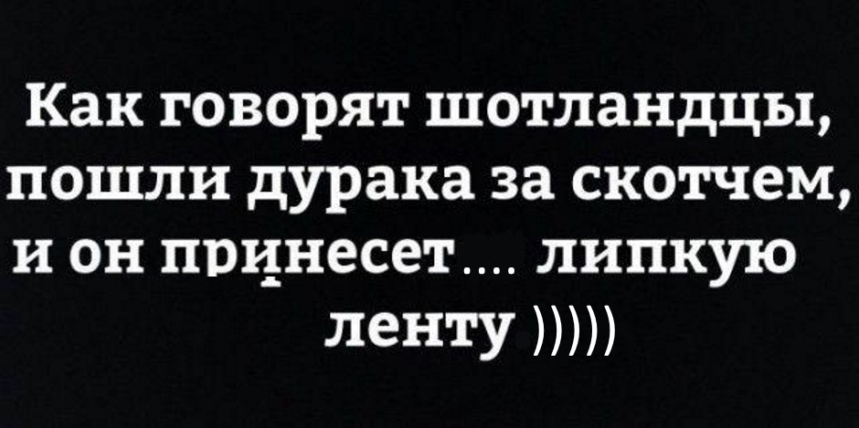 Как говорят шотландцы пошли дурака за скотчем и он принесет липкую ленту