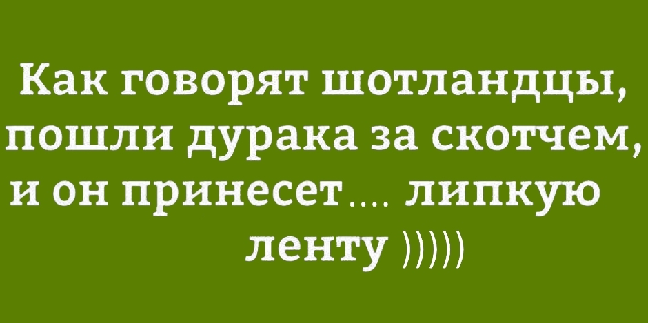 Как говорят шотландцы пошли дурака за скотчем и он принесет липкую ленту