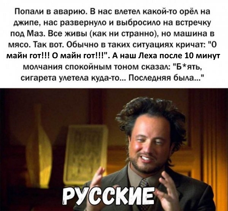 ПопаАи в аварию В нас вдетед какой то орёА на джипе нас разверную и выбросидо на встречку под Маз Все живы как ни странно но машина в мясо Так вот Обычно в таких ситуациях кричат 0 майн гот О майн гот А наш Леха после 10 минут молчания спокойным тоном сказал Бять сигарета уАетеАа куда то ПосАедняя бьма гэуёскитг