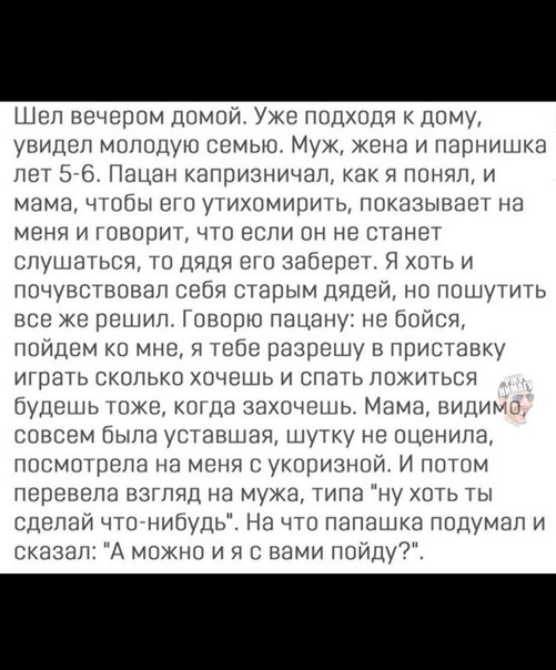 Шел вечером домой Уже подходя к дому увидел молодую семью Муж жена и парнишка лет 576 Пацан капризничап как я понял и мама чтобы от о утихомирить показывает на меня и говорит что если он не станет слушаться то Дядя ето заберет Я хоть и почувствовал себя старым дядеи но пошутить все же решил Говорю пацану не бойся пойдем ко мне я тебе разрешу в приставку ит рать сколько хочешь и спать ложиться буде