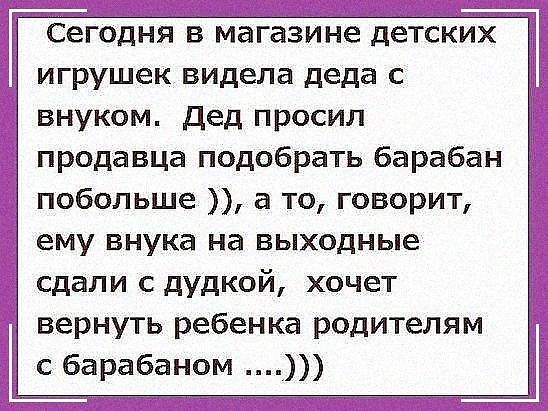 Сегодня в магазине детских игрушек видела деда с внуком дед просил продавца подобрать барабан побольше а то говорит ему внука на выходные сдали с дудкой хочет вернуть ребенка родителям сбарабаном