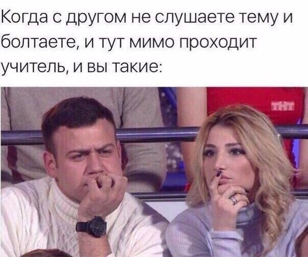Когда с другом не слушаете тему и болтаете и тут мимо проходит учитель и вы такие