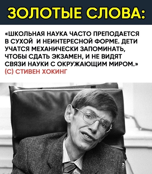 ШКОЛЬНАЯ НАУКА ЧАСТО ПРЕподАЕтся в сухой и НЕИНТЕРЕСНОЙ ФОРМЕ дети УЧАТСЯ МЕХАНИЧЕСКИ зшоминмь чтовы СДАТЬ ЭКЗАМЕН и НЕ видят связи НАУКИ с ОКРУЖАЮЩИМ миром С стивен хокинг