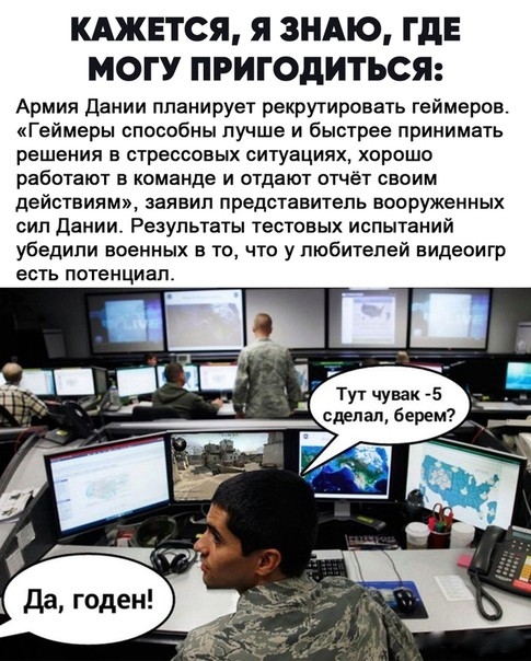 КАЖЕТСЯ Я ЗНАЮ ГДЕ МОГУ ПРИГОдИТЪСЯ Армия дании планирует рекрутировать геймеров Геймеры способны лучше и быстрее принимать решения в стрессовых ситуациях хорошо работают в команде и отдают отчёт своим действиям заявил представитель вооруженных сил Дании Результаты тестовых испытаний убедили военных в то что у любителей видеоигр есть потенциал Тут чувак 5 сделал берем