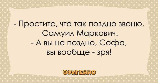 Простите что так ПОЗАНО звоню СОМУИА Маркович А вы не поздно Софа вы вообще зря