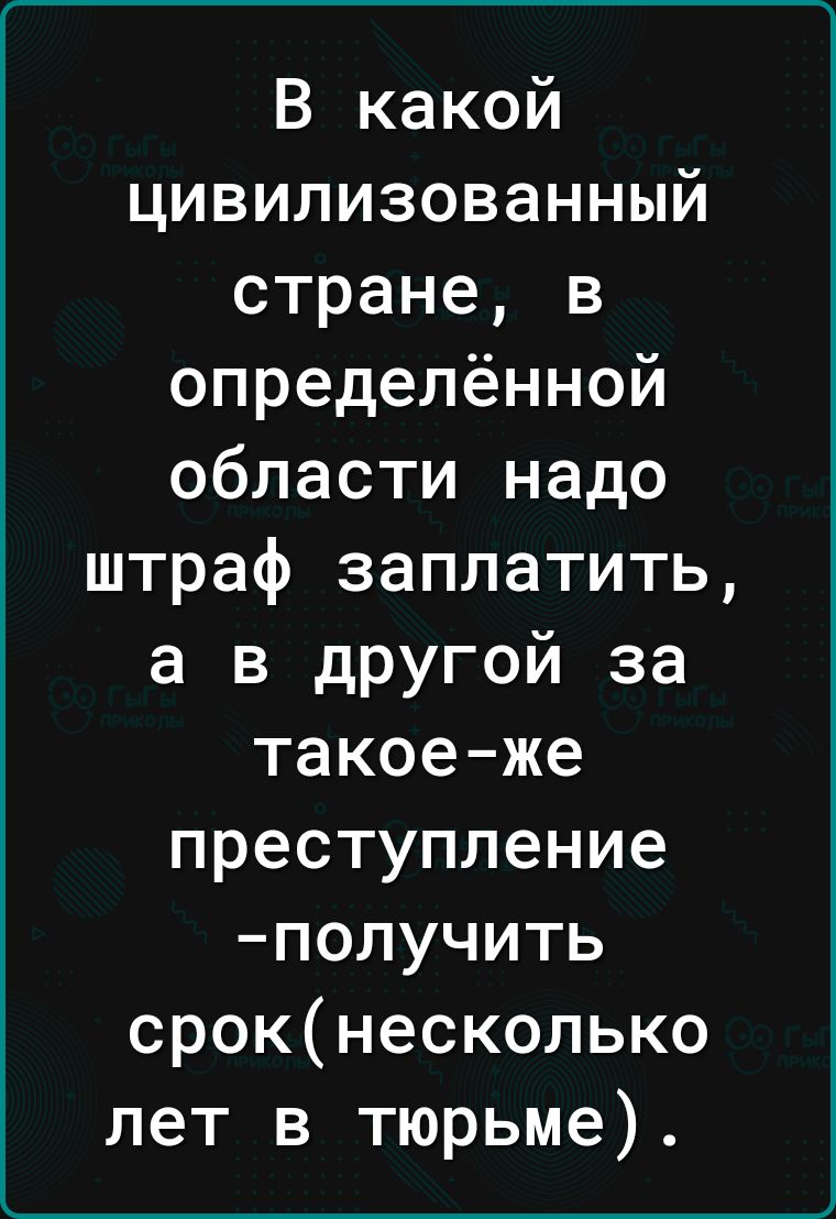 ______ В какой цивилизованный стране в определённой области надо штраф заплатить а в другой за такоеже преступление получить срокнесколько лет в тюрьме __