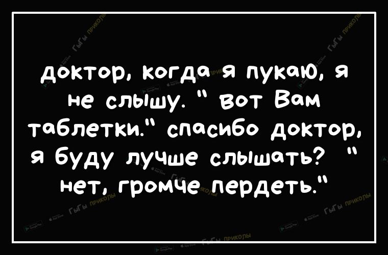 доктор когда я пукаю я не сльпшу Вот Вам таблетки спосибо доктор буду лучше слышать нет громче пердеть