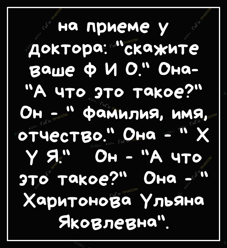 на приеме у доктора скажите ваше Ф И 0 Она А что это такое Он фамилия имя отчествО Она Х У Я Он А что это такое Она Харитонова Ульяна Яковлевна