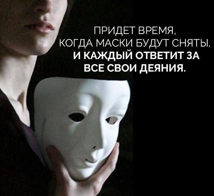 ПРИДЕТ ВРЕМЯ КОГДА МАСКИ БУДУТ СНЯТЫ И КАЖДЫЙ ОТВЕТИТ ЗА ВСЕ СВОИ дЕЯНИЯ