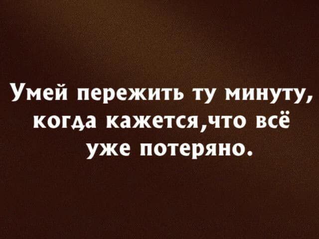 Умей пережить ту минуту когда кажетсячто всё уже потеряно