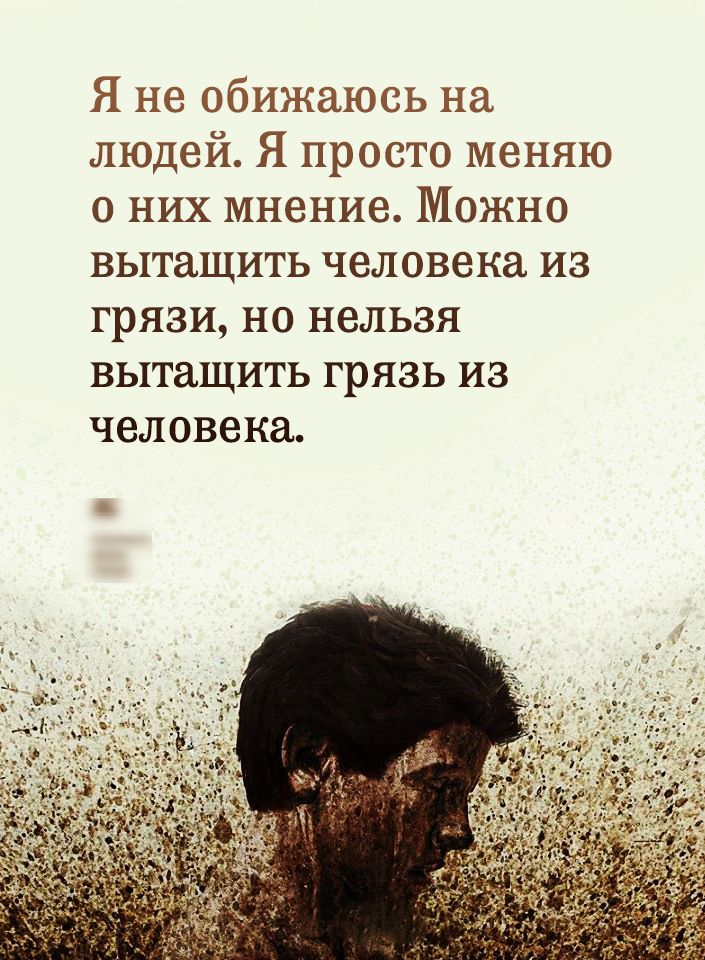 Я не обижаюсь на людей Я просто меняю о них мнение Можно ВЬ1Т8ЩИТЬ человека ИЗ ГрЯЗИ НО НЕЛЬЗЯ ВЬ1Т8ЩИТЬ грязь ИЗ человека