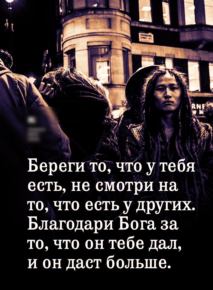 Береги то что у тебя есть не смотри на то что есть у других Благодари Бога за то что он тебе дал И он дает больше