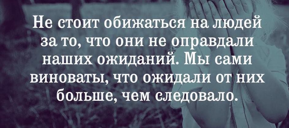 Не стоит обижаться на людей за то что они не оправдали наших ожиданий МЫ сами виноваты что ожидали от них большечем следовало