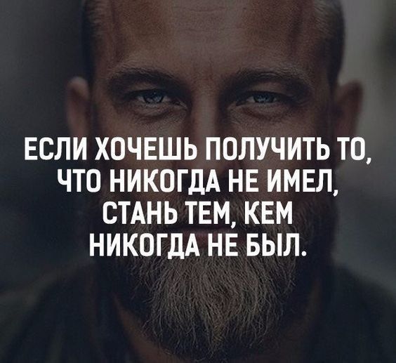 ЕСЛИ ХОЧЕШЬ ПОЛУЧИТЬ ТО ЧТО НИКОГДА НЕ ИМЕЛ СТАНЬ ТЕМ КЕМ НИКОГДА НЕ БЫЛ
