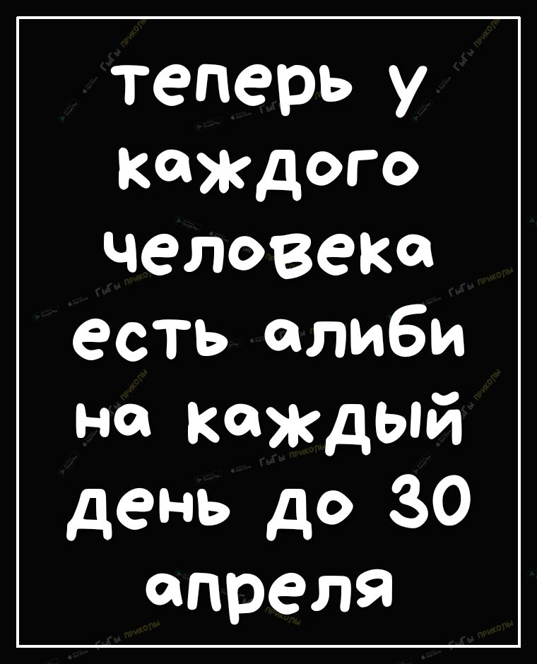 теперь у каждого человеКа есть алиби на кансдый день до 30 апреля
