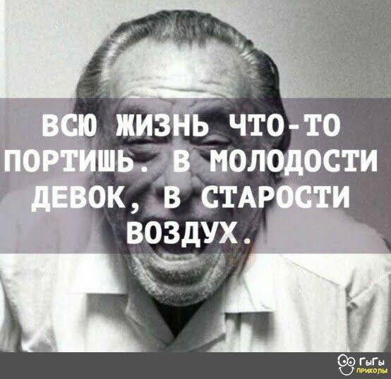 Всцю жизнь что-то портите. В молодости девок, в старости воздух.