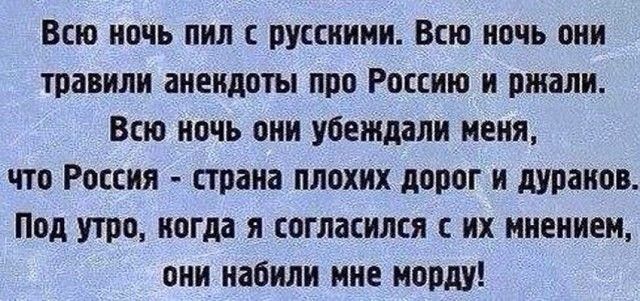 Всю ночь пил русскими Всю ночь они травили анекдоты про Россию и ржали Всю ночь они убеждали меня что Россия страна плохих дорог и дураков Под утро когда я согласился с их мнением они набили мне морду
