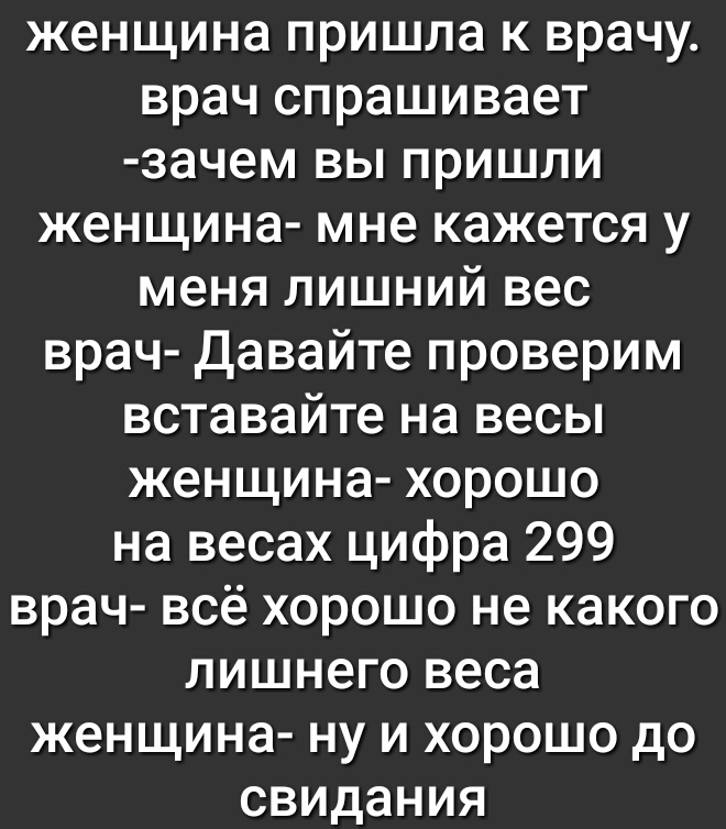 женщина пришла к врачу врач спрашивает зачем вы пришли женщина мне кажется у меня лишний вес врач Давайте проверим вставайте на весы женщина хорошо на весах цифра 299 врач всё хорошо не какого лишнего веса женщина ну и хорошо до свидания