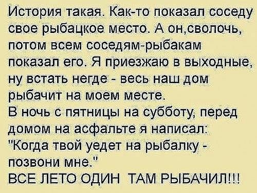 История такая Как то показалсоседу свое рыбацкие место А онсвоп0чь потом всем соседям рыбакам показал его Я приезжаю в выходные ну встать негде весь наш дом рыбачит на моем месте В ночь с пятницы на субботуд перед домом на асфальте я написал Когда твой уедет на рыбалку позвони мне ВСЕ ЛЕТО ОДИН ТАМ РЫБАЧИЛЩ