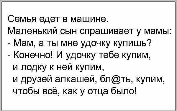 Семья едет в машине Маленький сын спрашивает у мамы Мам а ты мне удочку купишь Конечно И удочку тебе купим и лодку к ней купим и друзей алкашей блть купим чтобы всё как у отца было