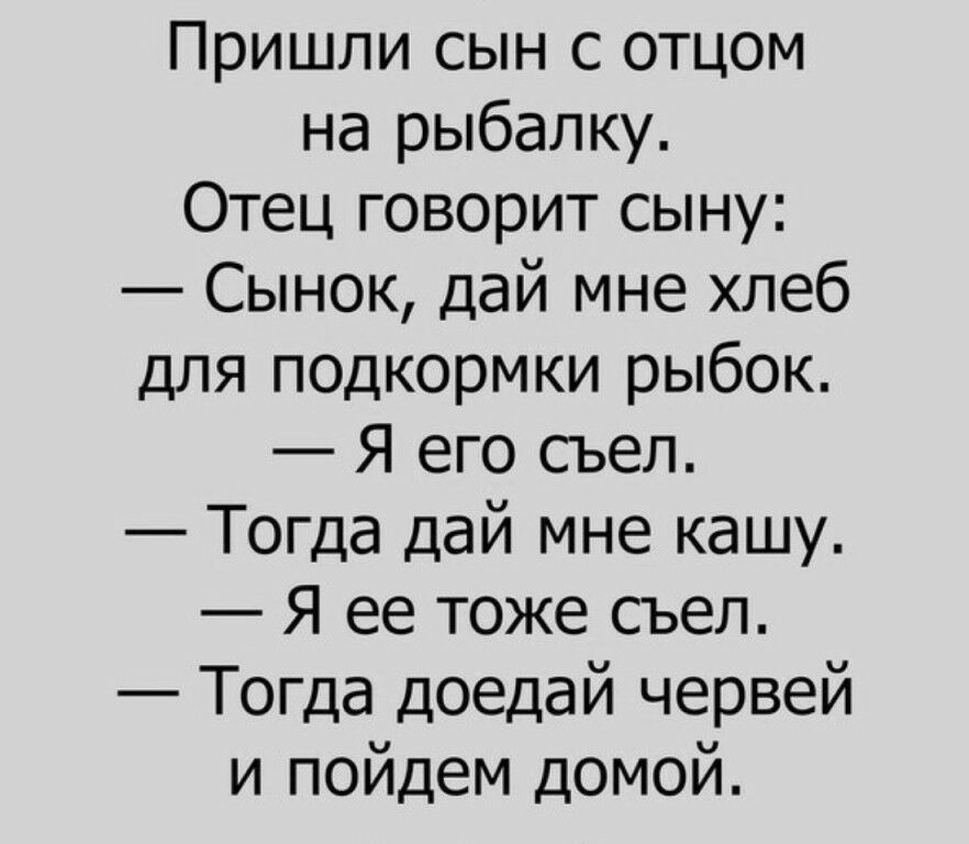 Пришли сын с отцом на рыбалку Отец говорит сыну Сынок дай мне хлеб для подкормки рыбок Я его съел Тогда дай мне кашу Я ее тоже съел Тогда доедай червей и пойдем домой
