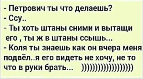 Петрович ты что делаешь Ссу Ты хоть штаны сними и вытащи его ты ж в штаны ссышь Коля ты знаешь как он вчера меня подвёля его видеть не хочу не то ЧТО В РУКИ брать