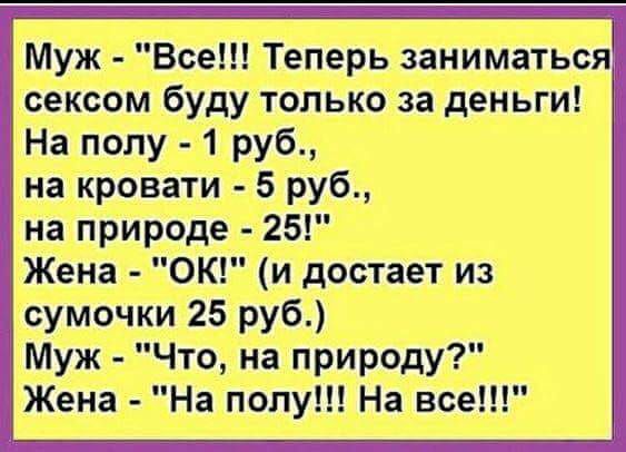 Муж Все Теперь заниматься сексом буду только за деньги На полу 1 руб на кровати 5 руб на природе 25 Жена ОК и достает из сумочки 25 руб Муж Что на природу Жена На полу На все