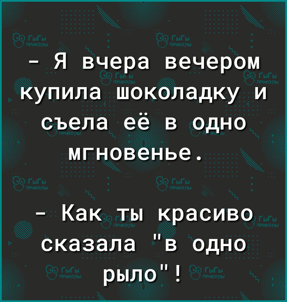 Я вчера вечером купила шоколадку и съела её в одно мгновенье Как ты красиво сказала в одно рыло