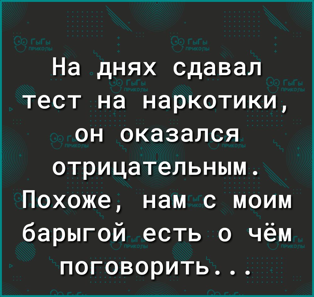 На днях сдавал тест на наркотики он оказался отрицательным Похоже нам с моим барыгой есть о чём поговорить