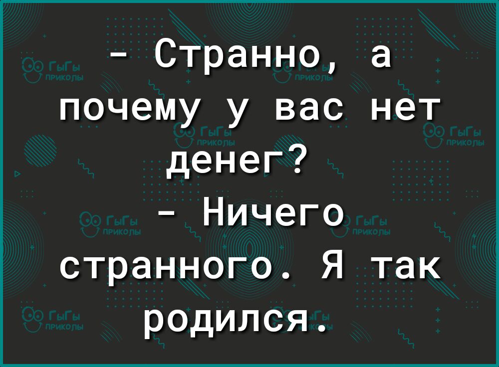 Странно а почему у вас нет денег Ничего странного Я так родился