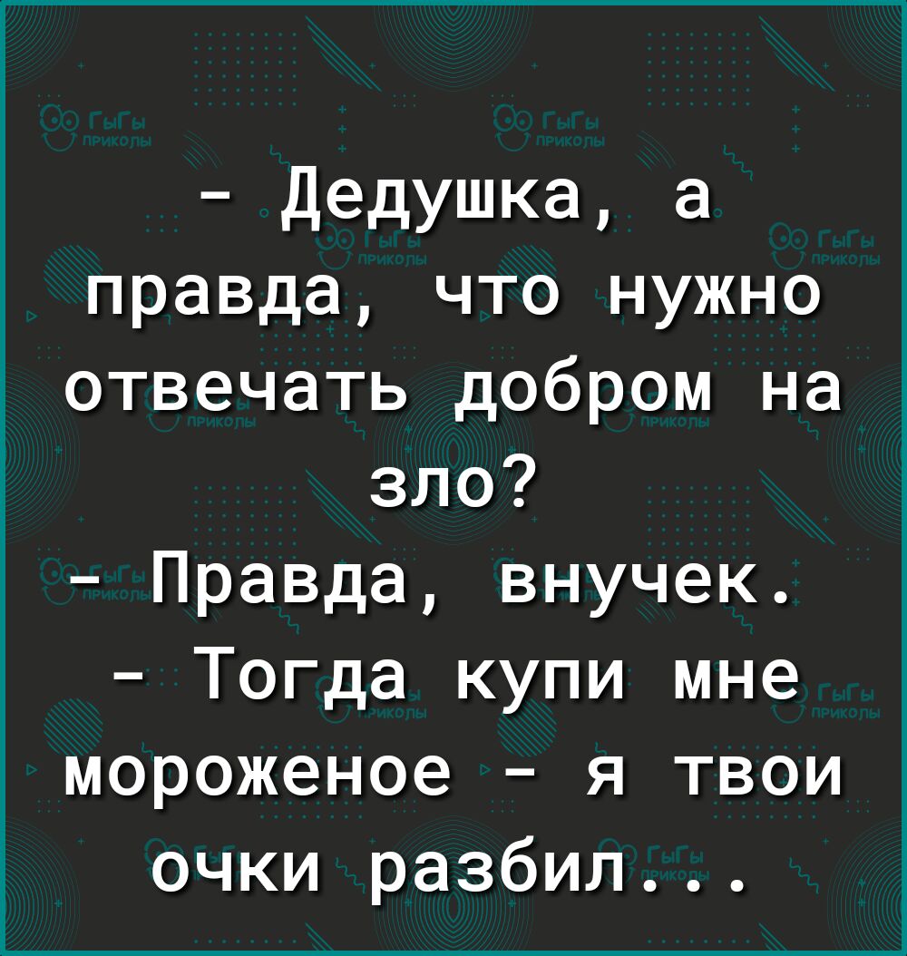 Дедушка а правда что нужно отвечать добром на зло Правда внучек Тогда купи мне мороженое я твои очки разбил