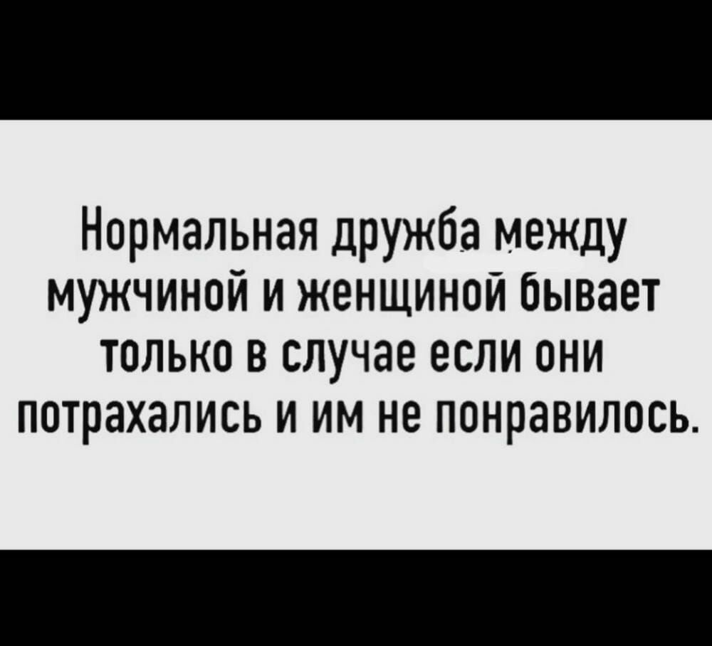 Нормальная дружба между мужчиной и женщиной бывает только в случае если они потрахались и им не понравилось