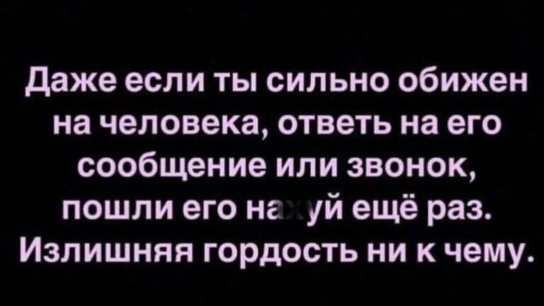 даже если ты сильно обижен на человека ответь на его сообщение или звонок пошли его на й ещё раз Излишняя гордость ни к чему