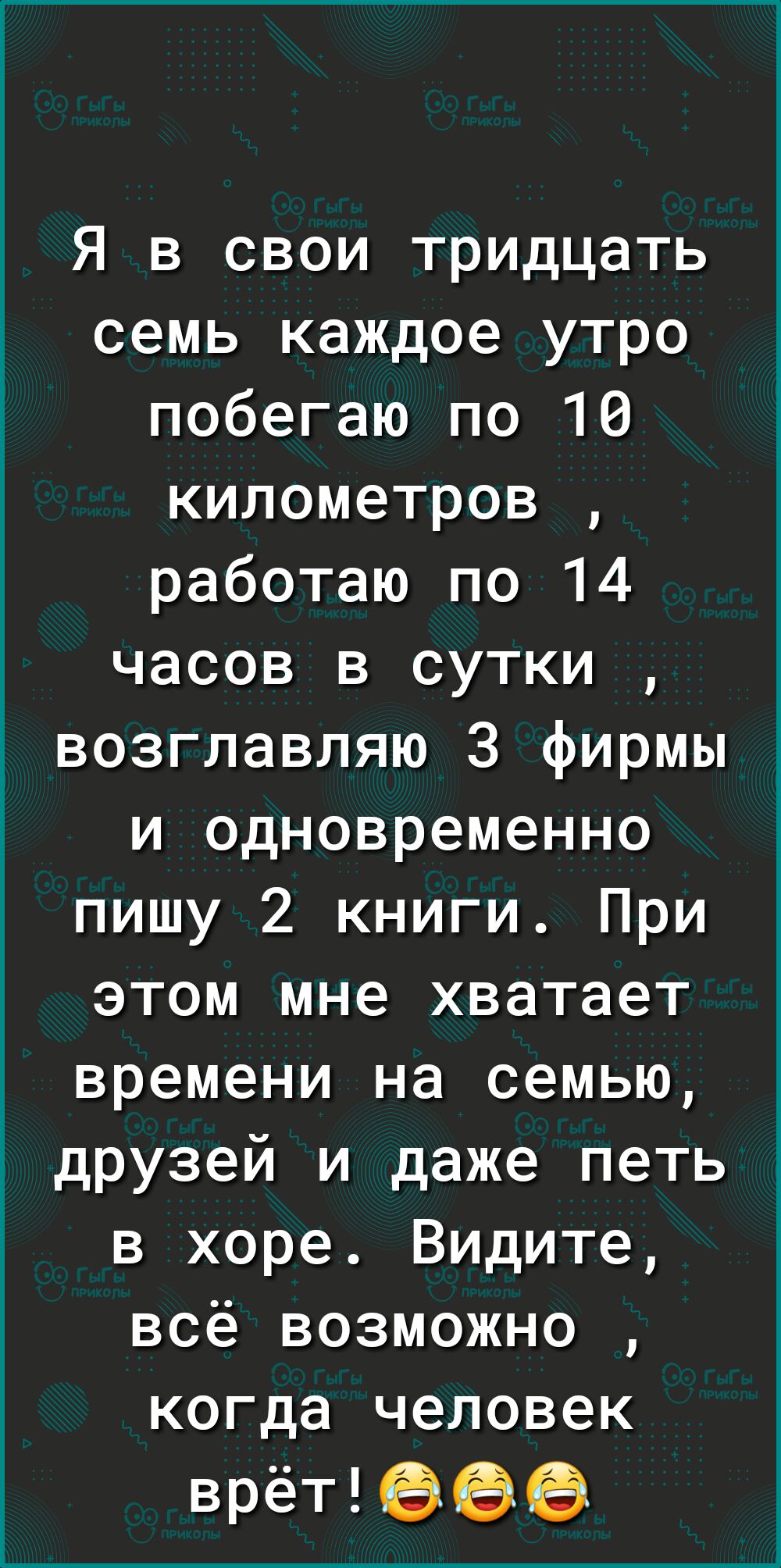 Я в свои тридцать семь каждое утро побегаю по 10 километров работаю по 14 часов в сутки возглавляю З фирмы и одновременно пишу 2 книги При этом мне хватает времени на семью друзей и даже петь в хоре Видите всё возможно когда человек врётЕЭЁЭЁЭ