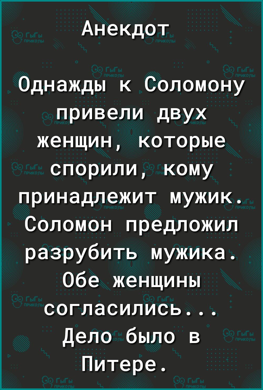 Анекдот Однажды к Соломону привели двух женщин которые спорили кому принадлежит мужик Соломон предложил разрубить мужика Обе женщины согласились Дело было в Питере