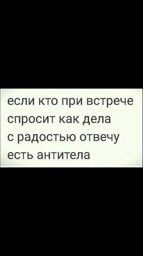 ЕСЛИ КТО ПРИ встрече СПРОСИТ как дела С радостью ОТВЭЧУ ЕСТЬ антитела