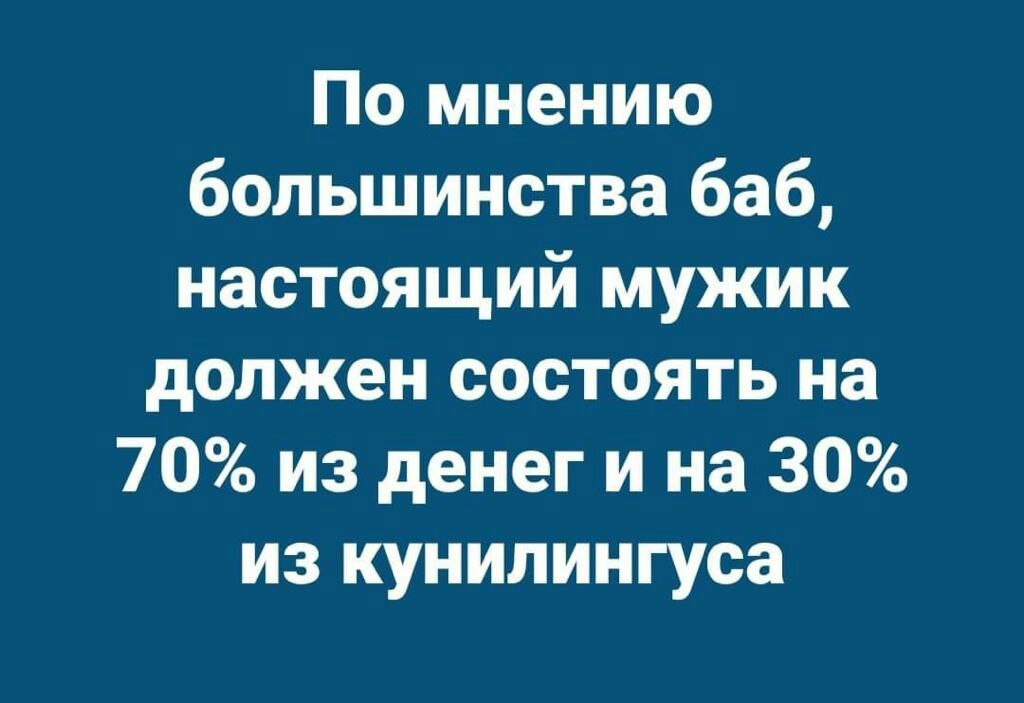 По мнению большинства баб настоящий мужик должен состоять на 70 из денег и на 30 из кунилингуса
