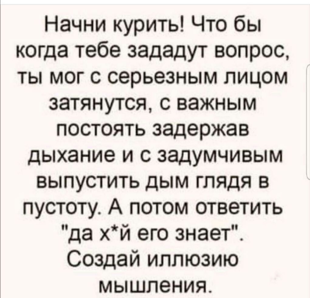 Начни курить Что бы когда тебе зададут вопрос ты мог с серьезным лицом затянутоя с важным постоять задержав дыхание и с задумчивым выпустить дым глядя в пустоту А потом ответить да хй его знает Создай иллюзию мышления