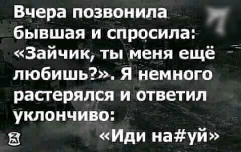 Вчера позвонила бывшая и спросила Зайчик ты меня ещё любишь Я немного растерялся и ответил уклончиво Иди науй
