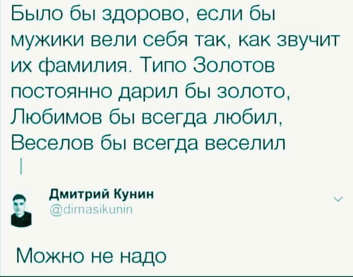 Было бы здорово если бы мужики вели себя так как звучит их фамилия Типо Золотов постоянно дарил бы золото Любимов бы всегда любил Веселов бы всегда веселип дмитрий Кунин к 1 Можно не надо