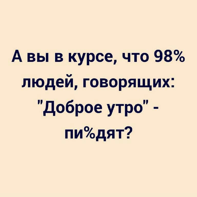 А вы в курсе что 98 людей говорящих Доброе утро пиодят