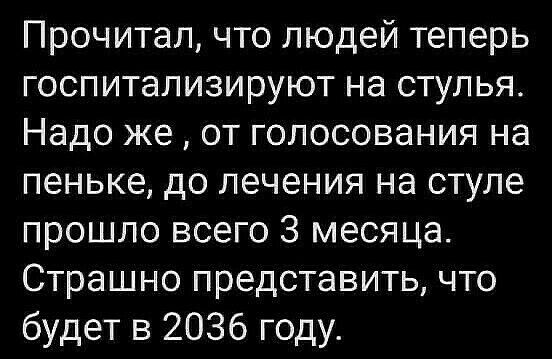 Прочитал что людей теперь госпитализируют на стулья Надо же от голосования на пеньке до лечения на стуле прошло всего 3 месяца Страшно представить что будет в 2036 году