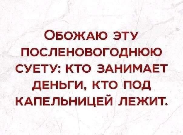 ОБОЖАЮ ЭТУ ПОСЛЕНОВОГОДНЮЮ СУЕТУ КТО ЗАНИМАЕТ ДЕНЬГИ КТО ПОД КАПЕЛЬНИЦЕЙ ЛЕЖИТ