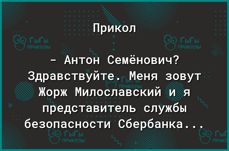 Прикол Антон Семёнович Здравствуйте Меня зовут Жорж Милославский и я представитель службы безопасности Сбербанка