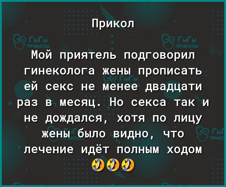 Прикол Мой приятель подговорил гинеколога жены прописать ей секс не менее двадцати раз В месяц НО секса так И не дождался ХОТЯ ПО ЛИЦУ жены было ВИДНО ЧТО лечение ИдёТ ПОЛНЫМ ХОДОМ ФФФ