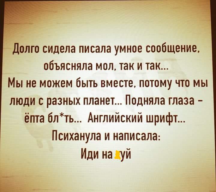 Долго сидела писала умное сообщение объясняла мол так и так Мы не можем быть вместе потому что мы люди с разных планет Подняла глаза ёпта блть Английский шрифт Психанула и написала Иди на уй
