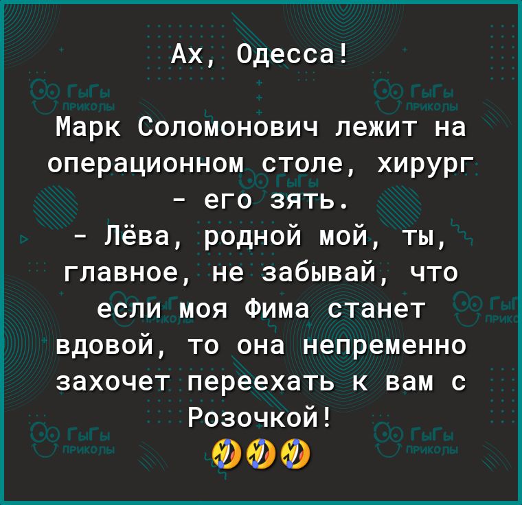 Ах Одесса Марк Соломонович лежит на операционном столе хирург его зять Лёва родной мой ты главное не забывай что если моя Фима станет вдовой то она непременно захочет переехать к вам с Розочкой ФФФ